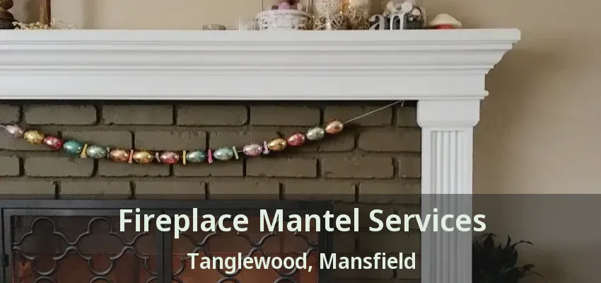 Fireplace Mantel Services Tanglewood, Mansfield - TX